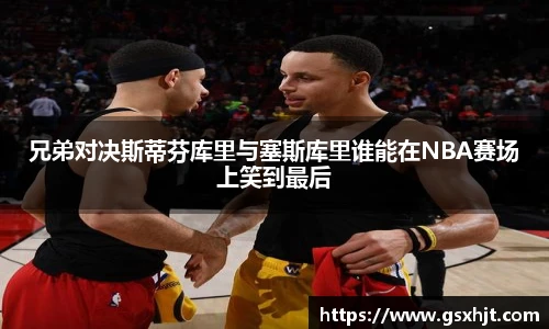 兄弟对决斯蒂芬库里与塞斯库里谁能在NBA赛场上笑到最后